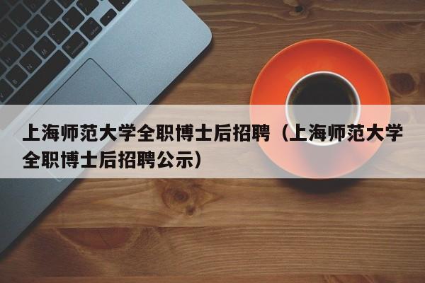 上海师范大学全职博士后招聘（上海师范大学全职博士后招聘公示）-第1张图片-博士人才招聘网