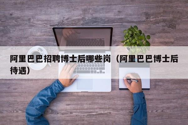 阿里巴巴招聘博士后哪些岗（阿里巴巴博士后待遇）-第1张图片-博士人才招聘网