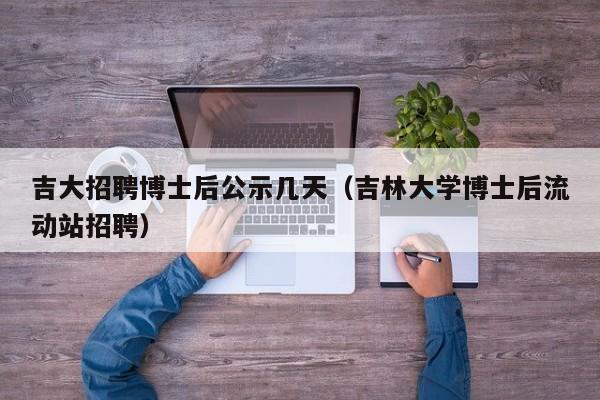 吉大招聘博士后公示几天（吉林大学博士后流动站招聘）-第1张图片-博士人才招聘网