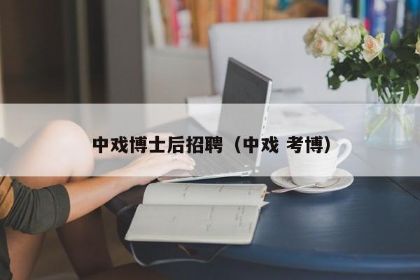 中戏博士后招聘（中戏 考博）-第1张图片-博士人才招聘网