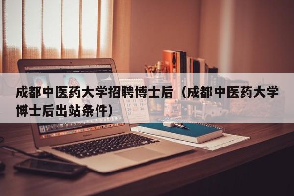 成都中医药大学招聘博士后（成都中医药大学博士后出站条件）-第1张图片-博士人才招聘网