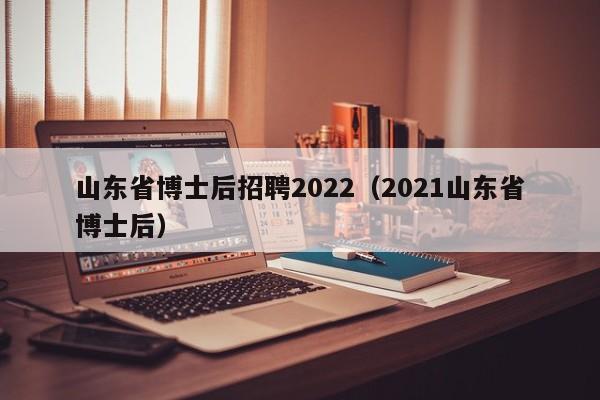 山东省博士后招聘2022（2021山东省博士后）-第1张图片-博士人才招聘网