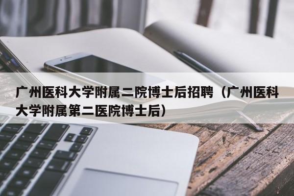 广州医科大学附属二院博士后招聘（广州医科大学附属第二医院博士后）-第1张图片-博士人才招聘网