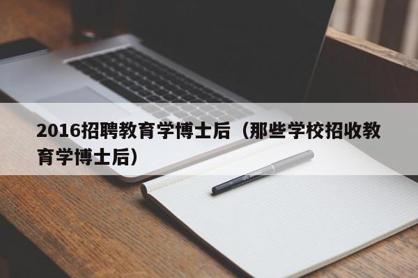 2016招聘教育学博士后（那些学校招收教育学博士后）-第1张图片-博士人才招聘网