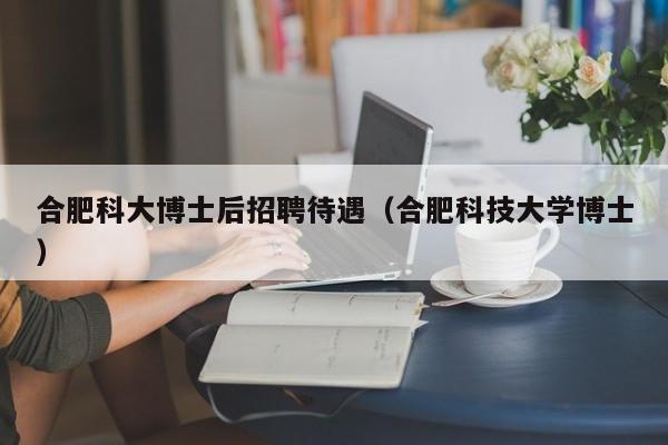 合肥科大博士后招聘待遇（合肥科技大学博士）-第1张图片-博士人才招聘网