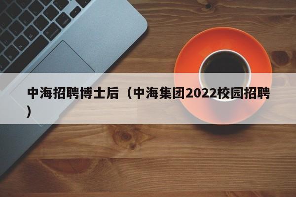 中海招聘博士后（中海集团2022校园招聘）-第1张图片-博士人才招聘网