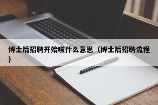 博士后招聘开始啦什么意思（博士后招聘流程）-第1张图片-博士人才招聘网