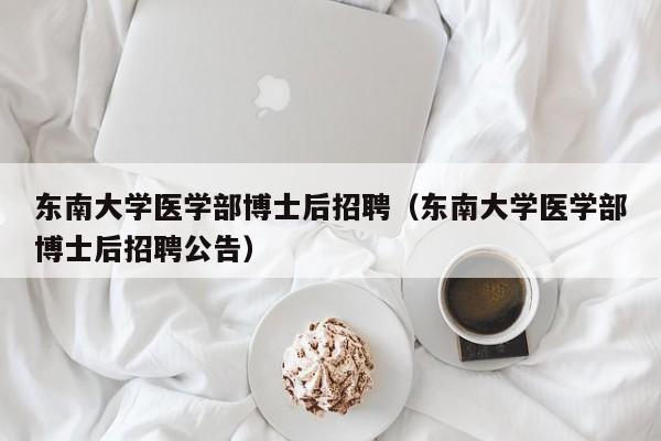 东南大学医学部博士后招聘（东南大学医学部博士后招聘公告）-第1张图片-博士人才招聘网