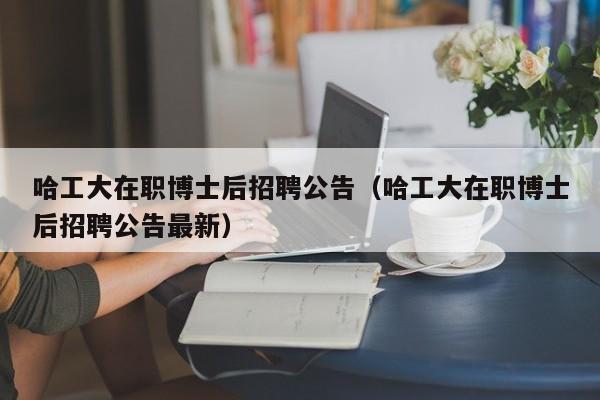 哈工大在职博士后招聘公告（哈工大在职博士后招聘公告最新）-第1张图片-博士人才招聘网