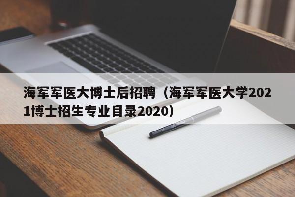 海军军医大博士后招聘（海军军医大学2021博士招生专业目录2020）-第1张图片-博士人才招聘网
