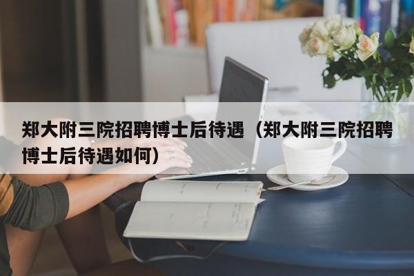郑大附三院招聘博士后待遇（郑大附三院招聘博士后待遇如何）-第1张图片-博士人才招聘网