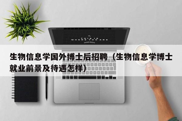 生物信息学国外博士后招聘（生物信息学博士就业前景及待遇怎样）-第1张图片-博士人才招聘网