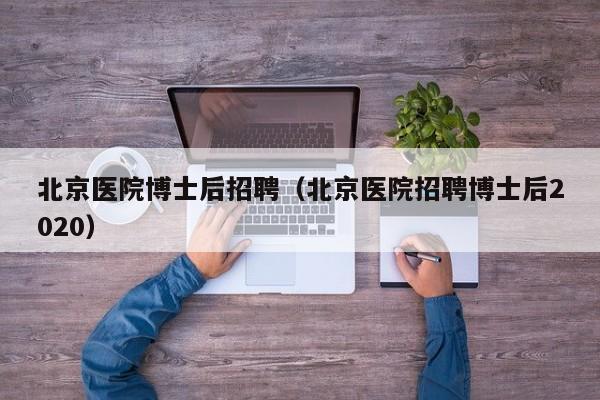 北京医院博士后招聘（北京医院招聘博士后2020）-第1张图片-博士人才招聘网