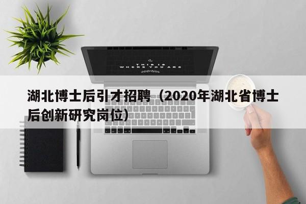 湖北博士后引才招聘（2020年湖北省博士后创新研究岗位）-第1张图片-博士人才招聘网