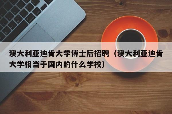 澳大利亚迪肯大学博士后招聘（澳大利亚迪肯大学相当于国内的什么学校）-第1张图片-博士人才招聘网