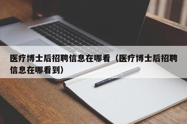 医疗博士后招聘信息在哪看（医疗博士后招聘信息在哪看到）-第1张图片-博士人才招聘网