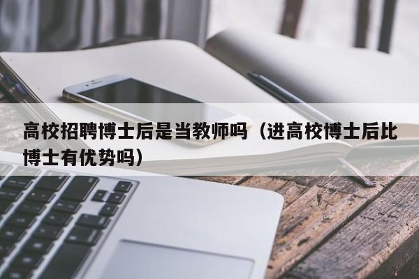 高校招聘博士后是当教师吗（进高校博士后比博士有优势吗）-第1张图片-博士人才招聘网