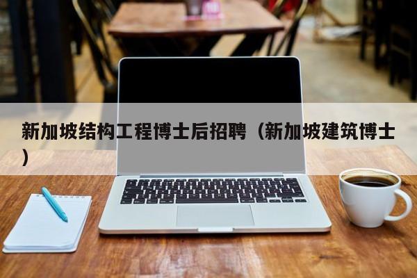 新加坡结构工程博士后招聘（新加坡建筑博士）-第1张图片-博士人才招聘网