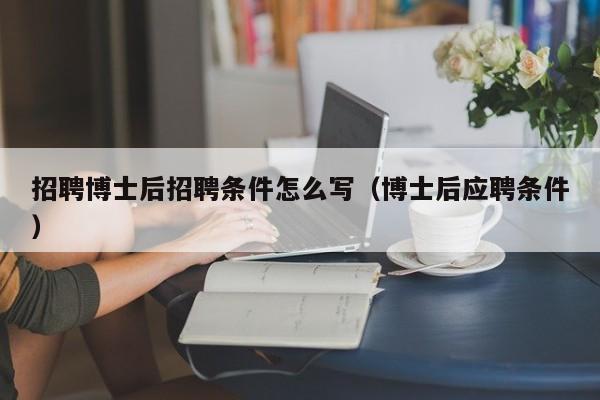 招聘博士后招聘条件怎么写（博士后应聘条件）-第1张图片-博士人才招聘网