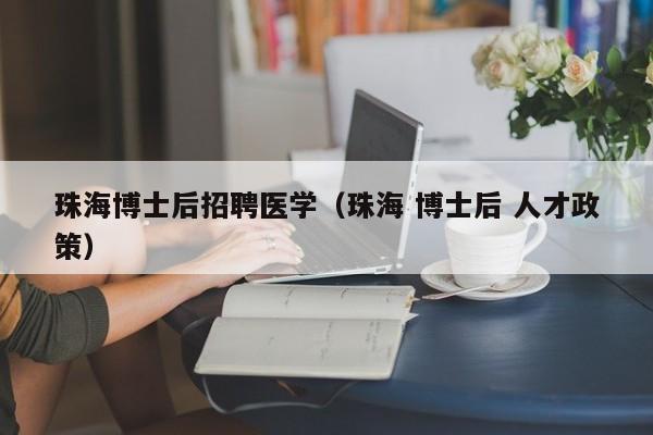 珠海博士后招聘医学（珠海 博士后 人才政策）-第1张图片-博士人才招聘网