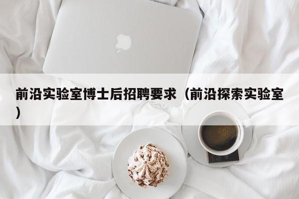 前沿实验室博士后招聘要求（前沿探索实验室）-第1张图片-博士人才招聘网