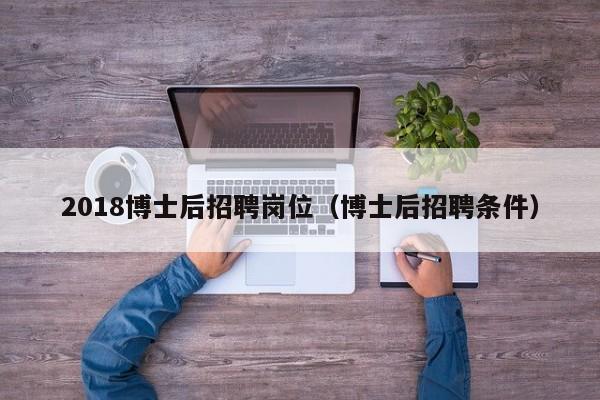 2018博士后招聘岗位（博士后招聘条件）-第1张图片-博士人才招聘网
