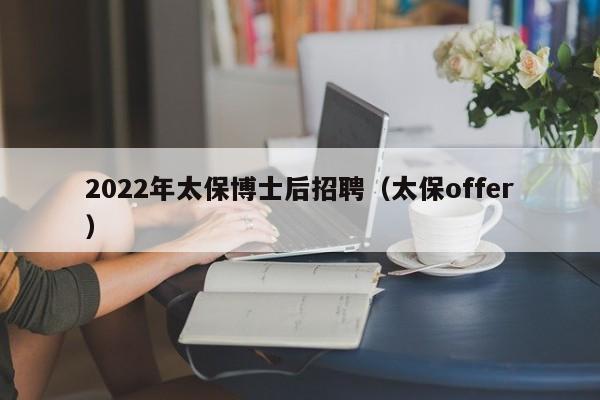 2022年太保博士后招聘（太保offer）-第1张图片-博士人才招聘网