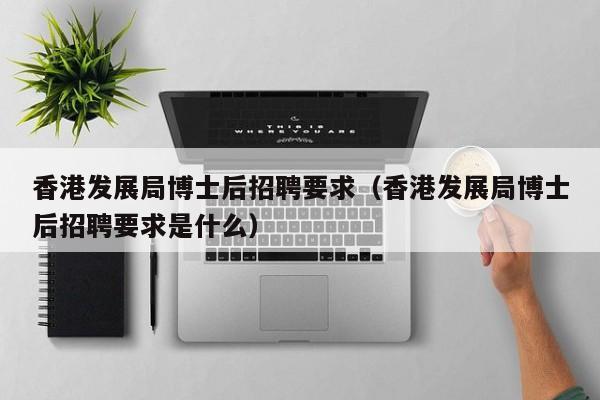 香港发展局博士后招聘要求（香港发展局博士后招聘要求是什么）-第1张图片-博士人才招聘网