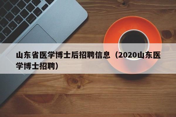 山东省医学博士后招聘信息（2020山东医学博士招聘）-第1张图片-博士人才招聘网