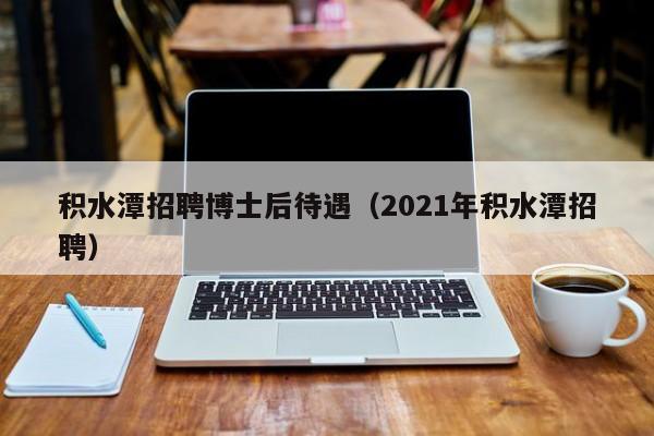 积水潭招聘博士后待遇（2021年积水潭招聘）-第1张图片-博士人才招聘网