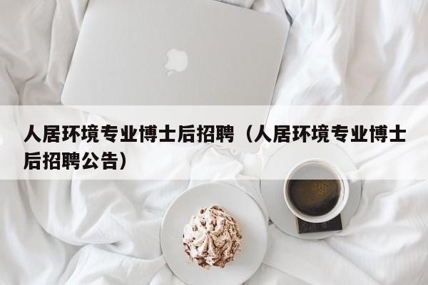人居环境专业博士后招聘（人居环境专业博士后招聘公告）-第1张图片-博士人才招聘网