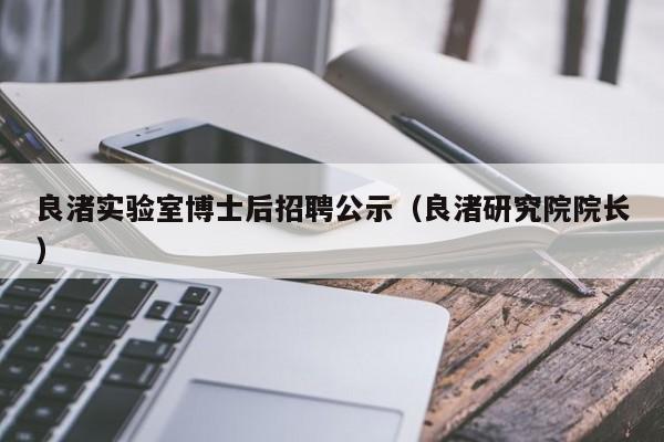 良渚实验室博士后招聘公示（良渚研究院院长）-第1张图片-博士人才招聘网