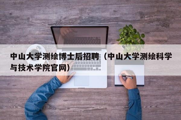 中山大学测绘博士后招聘（中山大学测绘科学与技术学院官网）-第1张图片-博士人才招聘网