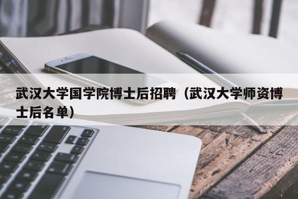 武汉大学国学院博士后招聘（武汉大学师资博士后名单）-第1张图片-博士人才招聘网