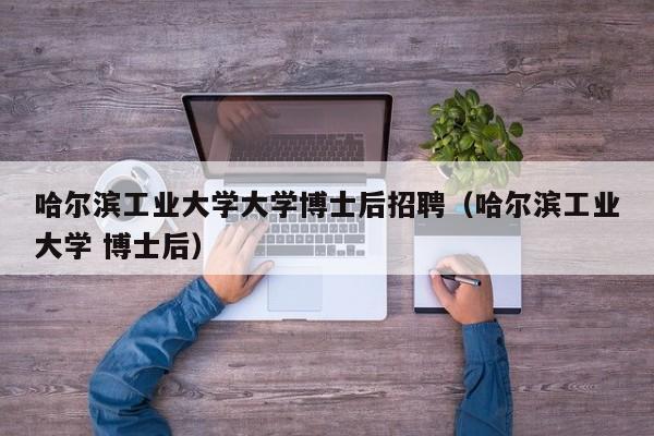 哈尔滨工业大学大学博士后招聘（哈尔滨工业大学 博士后）-第1张图片-博士人才招聘网