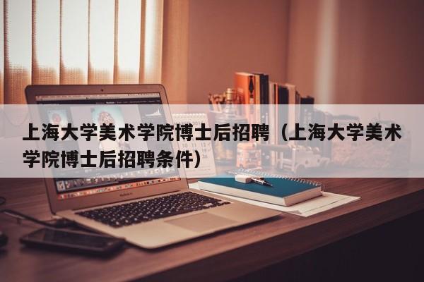 上海大学美术学院博士后招聘（上海大学美术学院博士后招聘条件）-第1张图片-博士人才招聘网
