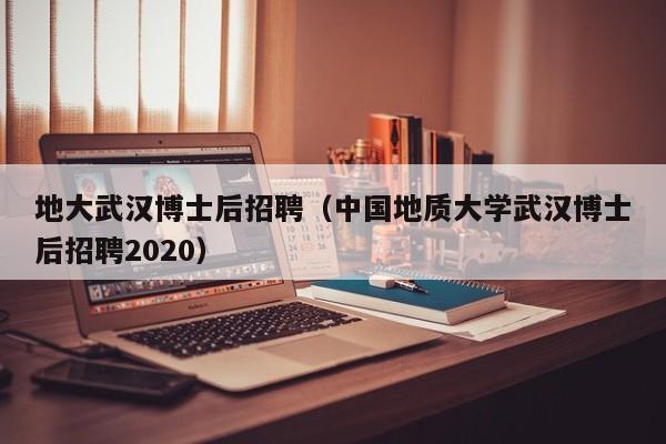 地大武汉博士后招聘（中国地质大学武汉博士后招聘2020）-第1张图片-博士人才招聘网