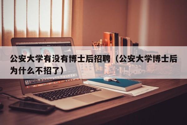 公安大学有没有博士后招聘（公安大学博士后为什么不招了）-第1张图片-博士人才招聘网