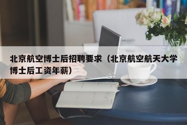 北京航空博士后招聘要求（北京航空航天大学博士后工资年薪）-第1张图片-博士人才招聘网