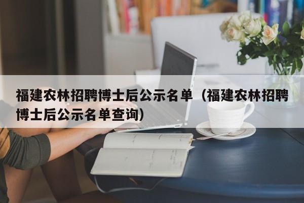 福建农林招聘博士后公示名单（福建农林招聘博士后公示名单查询）-第1张图片-博士人才招聘网