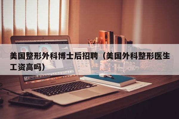 美国整形外科博士后招聘（美国外科整形医生工资高吗）-第1张图片-博士人才招聘网