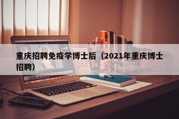 重庆招聘免疫学博士后（2021年重庆博士招聘）-第1张图片-博士人才招聘网