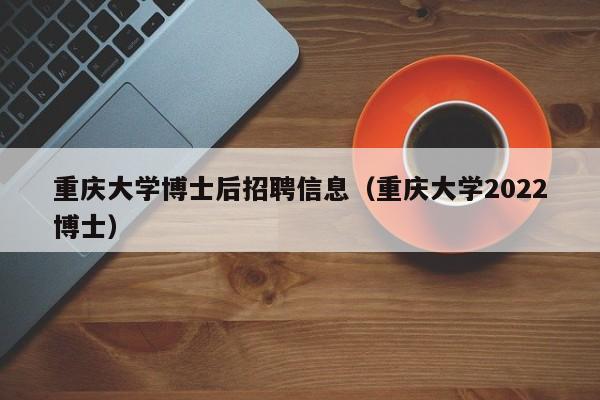 重庆大学博士后招聘信息（重庆大学2022博士）-第1张图片-博士人才招聘网