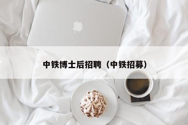 中铁博士后招聘（中铁招募）-第1张图片-博士人才招聘网