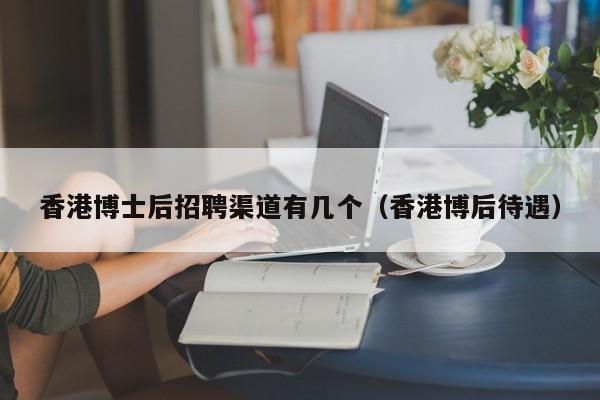 香港博士后招聘渠道有几个（香港博后待遇）-第1张图片-博士人才招聘网