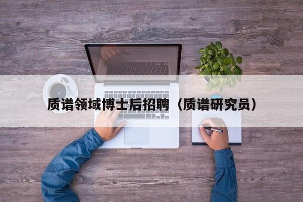 质谱领域博士后招聘（质谱研究员）-第1张图片-博士人才招聘网