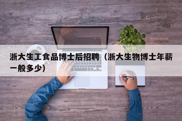 浙大生工食品博士后招聘（浙大生物博士年薪一般多少）-第1张图片-博士人才招聘网