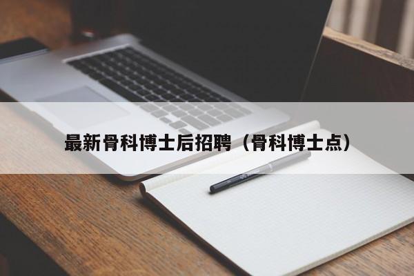 最新骨科博士后招聘（骨科博士点）-第1张图片-博士人才招聘网