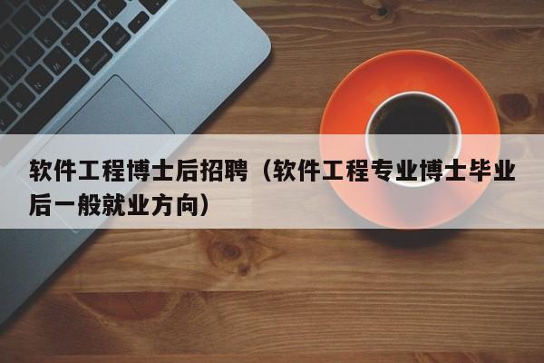 软件工程博士后招聘（软件工程专业博士毕业后一般就业方向）-第1张图片-博士人才招聘网