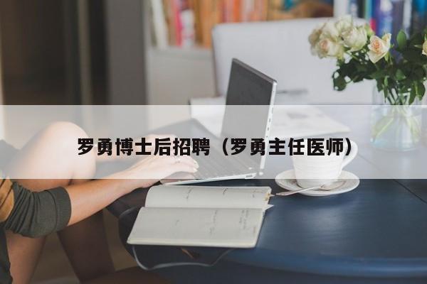 罗勇博士后招聘（罗勇主任医师）-第1张图片-博士人才招聘网